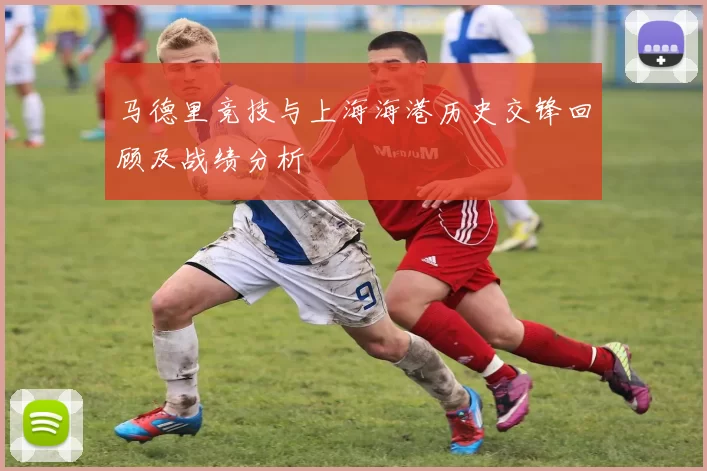 马德里竞技与上海海港历史交锋回顾及战绩分析