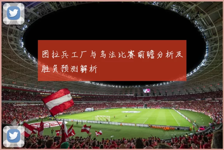 图拉兵工厂与乌法比赛前瞻分析及胜负预测解析