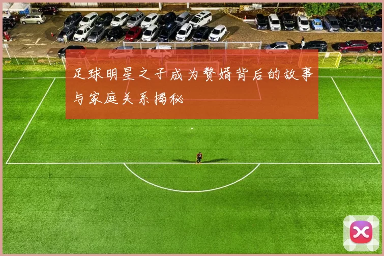 足球明星之子成为赘婿背后的故事与家庭关系揭秘