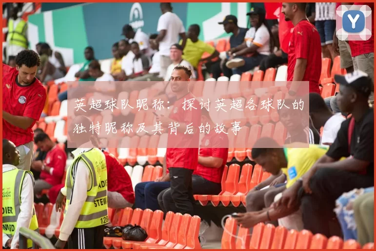 英超球队昵称：探讨英超各球队的独特昵称及其背后的故事