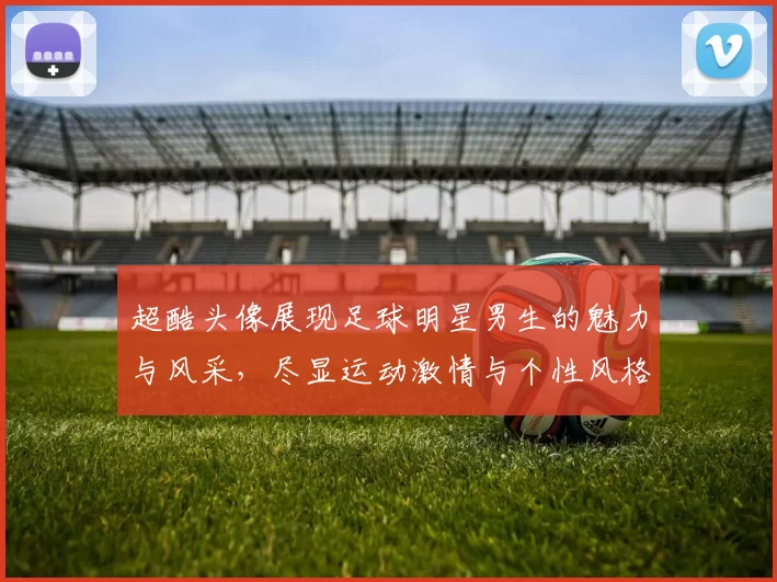 超酷头像展现足球明星男生的魅力与风采，尽显运动激情与个性风格