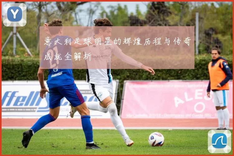 意大利足球明星的辉煌历程与传奇成就全解析