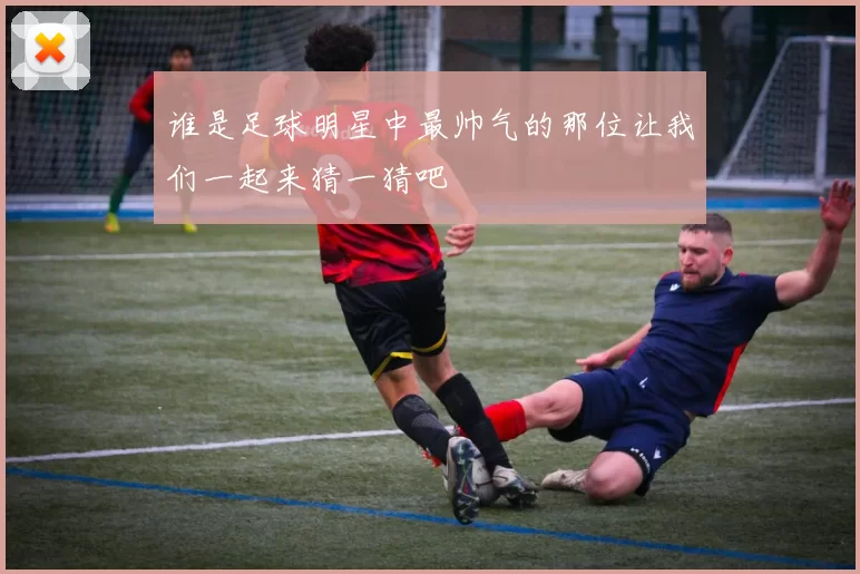 谁是足球明星中最帅气的那位让我们一起来猜一猜吧