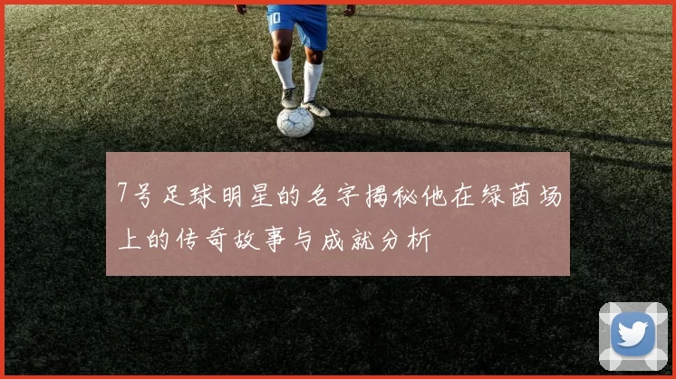 7号足球明星的名字揭秘他在绿茵场上的传奇故事与成就分析