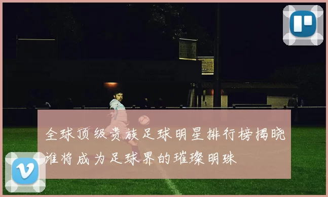 全球顶级贵族足球明星排行榜揭晓谁将成为足球界的璀璨明珠