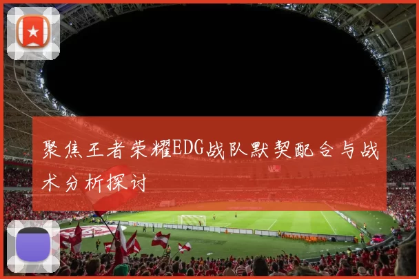 聚焦王者荣耀EDG战队默契配合与战术分析探讨