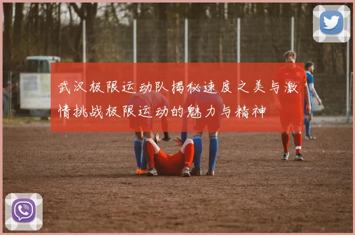 武汉极限运动队揭秘速度之美与激情挑战极限运动的魅力与精神
