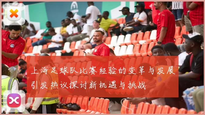 上海足球队比赛经验的变革与发展引发热议探讨新机遇与挑战