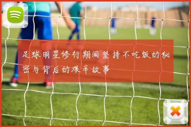 足球明星修行期间坚持不吃饭的秘密与背后的艰辛故事