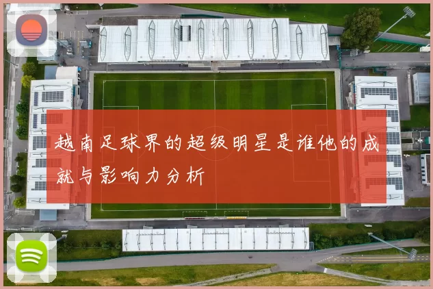 越南足球界的超级明星是谁他的成就与影响力分析