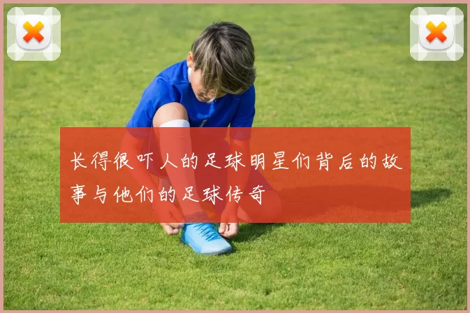 长得很吓人的足球明星们背后的故事与他们的足球传奇