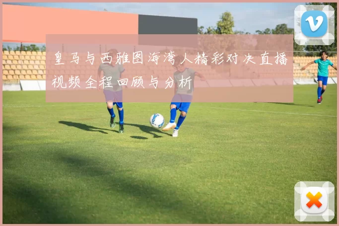 皇马与西雅图海湾人精彩对决直播视频全程回顾与分析