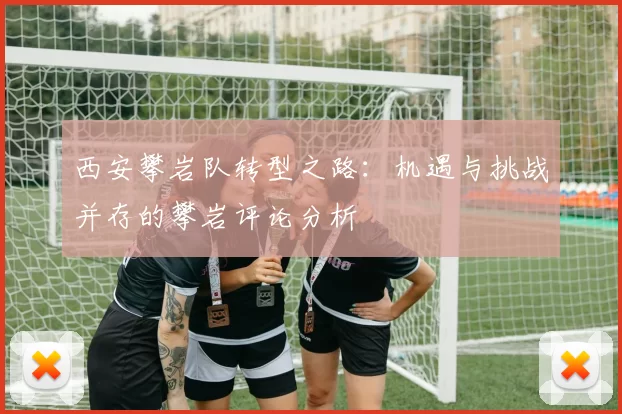 西安攀岩队转型之路：机遇与挑战并存的攀岩评论分析