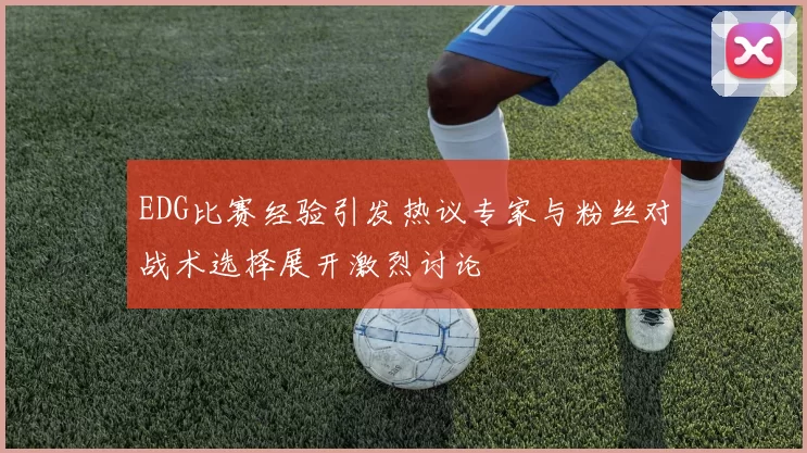 EDG比赛经验引发热议专家与粉丝对战术选择展开激烈讨论