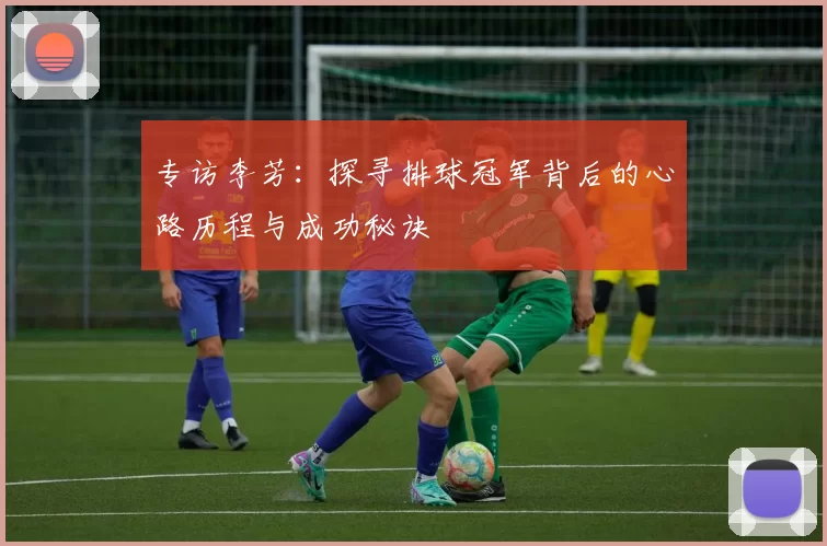 专访李芳：探寻排球冠军背后的心路历程与成功秘诀