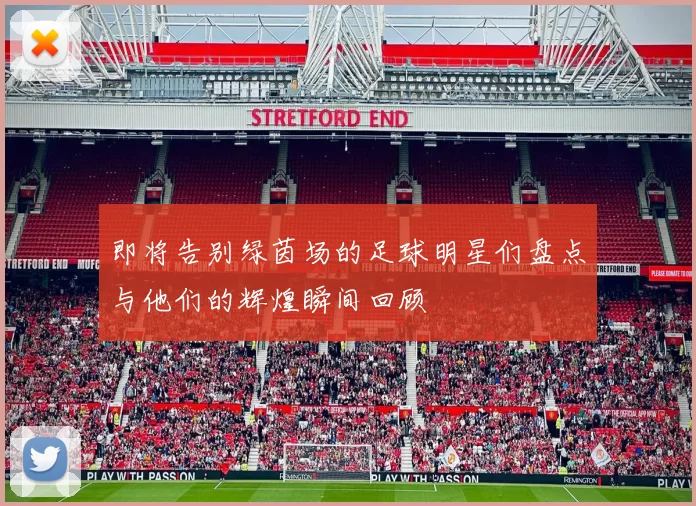 即将告别绿茵场的足球明星们盘点与他们的辉煌瞬间回顾