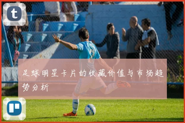 足球明星卡片的收藏价值与市场趋势分析