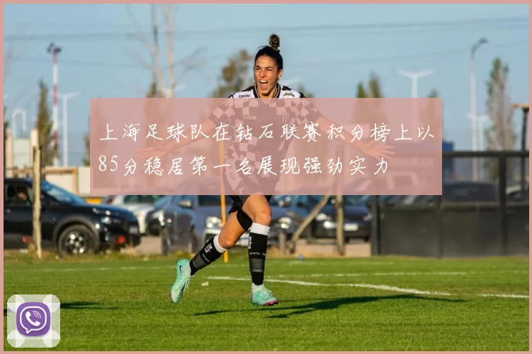 上海足球队在钻石联赛积分榜上以85分稳居第一名展现强劲实力