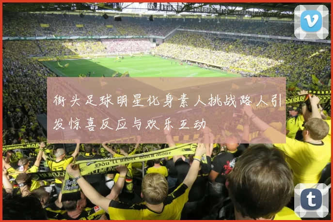 街头足球明星化身素人挑战路人引发惊喜反应与欢乐互动