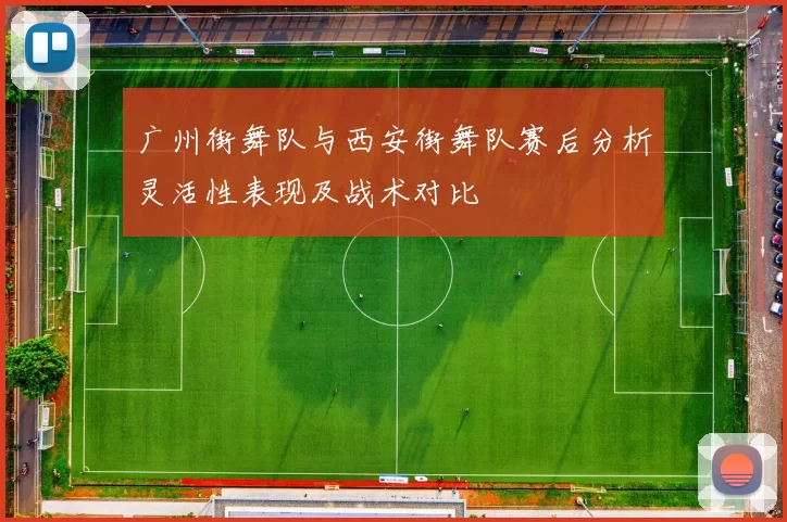广州街舞队与西安街舞队赛后分析灵活性表现及战术对比