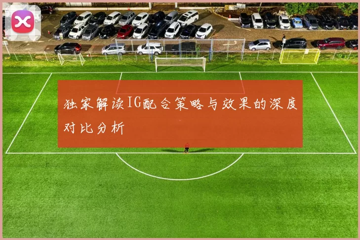 独家解读IG配合策略与效果的深度对比分析