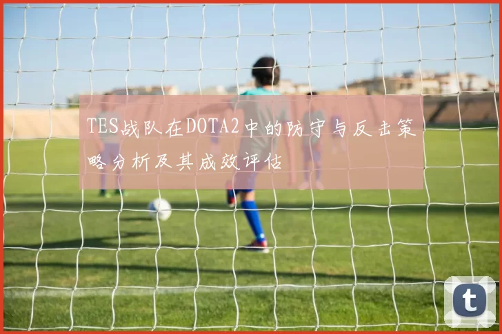 TES战队在DOTA2中的防守与反击策略分析及其成效评估