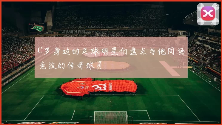 C罗身边的足球明星们盘点与他同场竞技的传奇球员