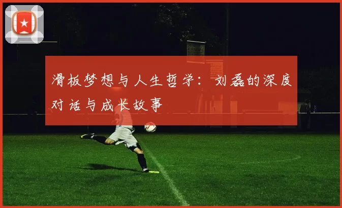 滑板梦想与人生哲学：刘磊的深度对话与成长故事
