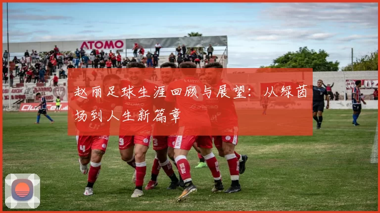 赵丽足球生涯回顾与展望：从绿茵场到人生新篇章