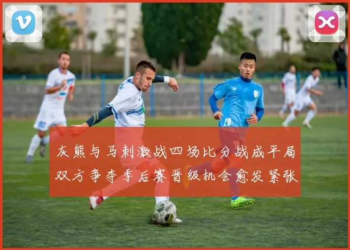 灰熊与马刺激战四场比分战成平局双方争夺季后赛晋级机会愈发紧张