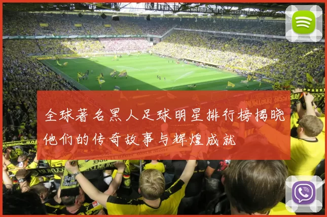 全球著名黑人足球明星排行榜揭晓他们的传奇故事与辉煌成就