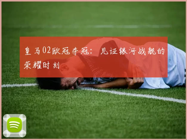 皇马02欧冠夺冠：见证银河战舰的荣耀时刻