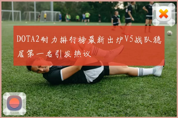 DOTA2耐力排行榜最新出炉V5战队稳居第一名引发热议