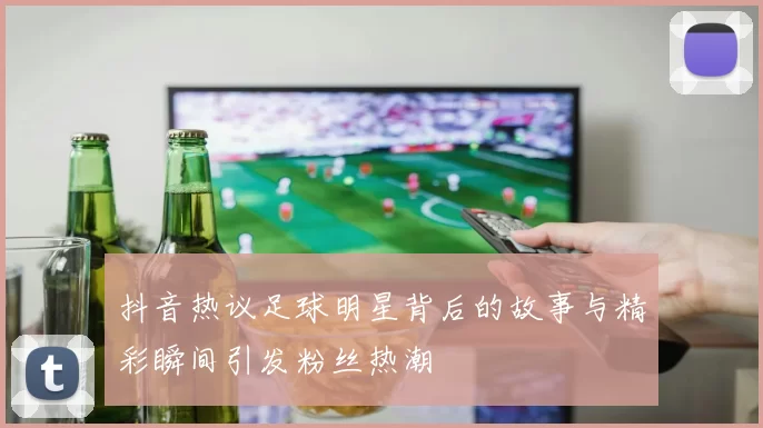 抖音热议足球明星背后的故事与精彩瞬间引发粉丝热潮