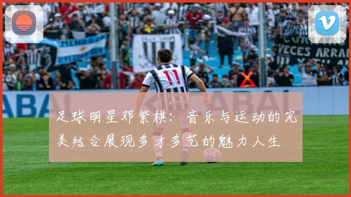 足球明星邓紫棋：音乐与运动的完美结合展现多才多艺的魅力人生