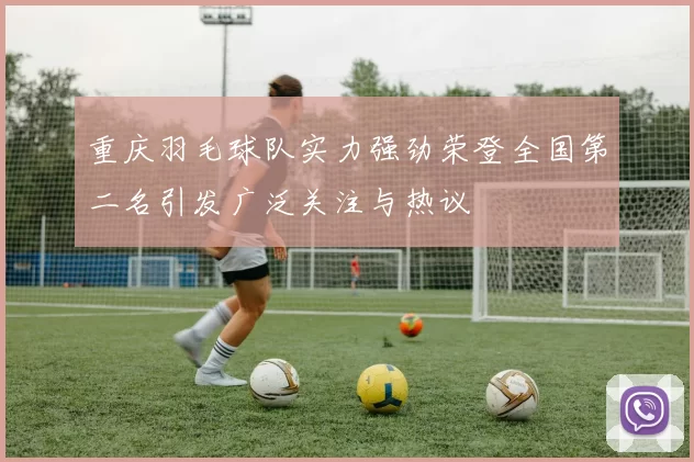 重庆羽毛球队实力强劲荣登全国第二名引发广泛关注与热议