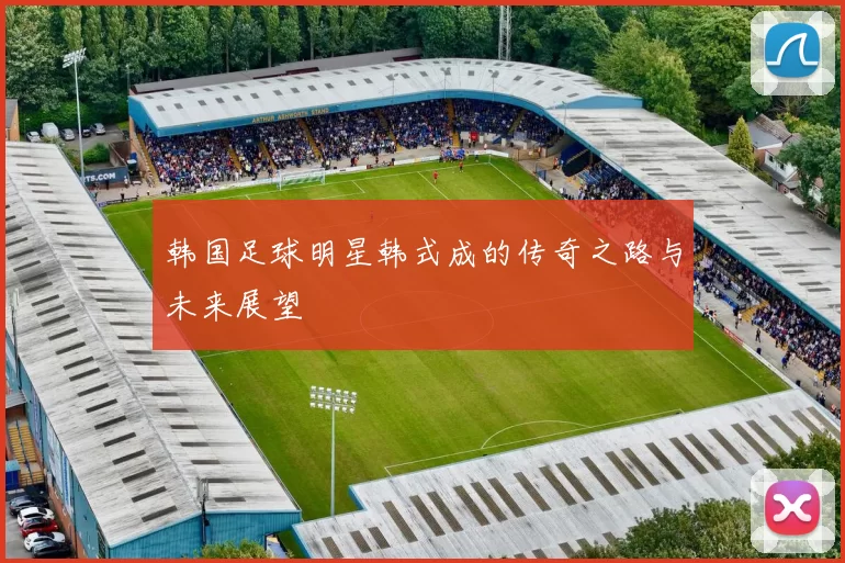 韩国足球明星韩式成的传奇之路与未来展望