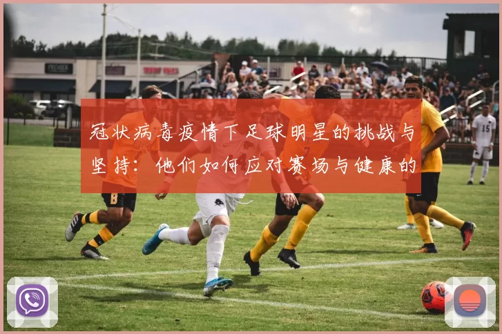 冠状病毒疫情下足球明星的挑战与坚持：他们如何应对赛场与健康的双重考验