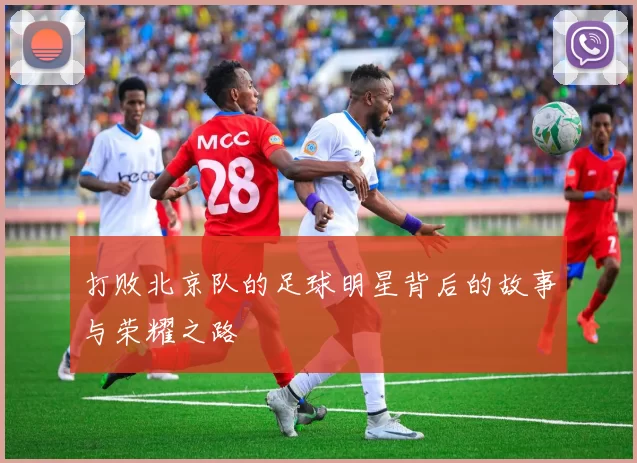 打败北京队的足球明星背后的故事与荣耀之路