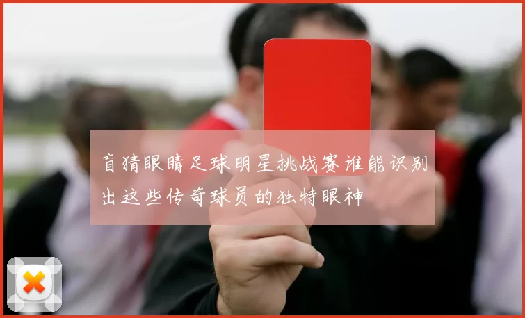 盲猜眼睛足球明星挑战赛谁能识别出这些传奇球员的独特眼神