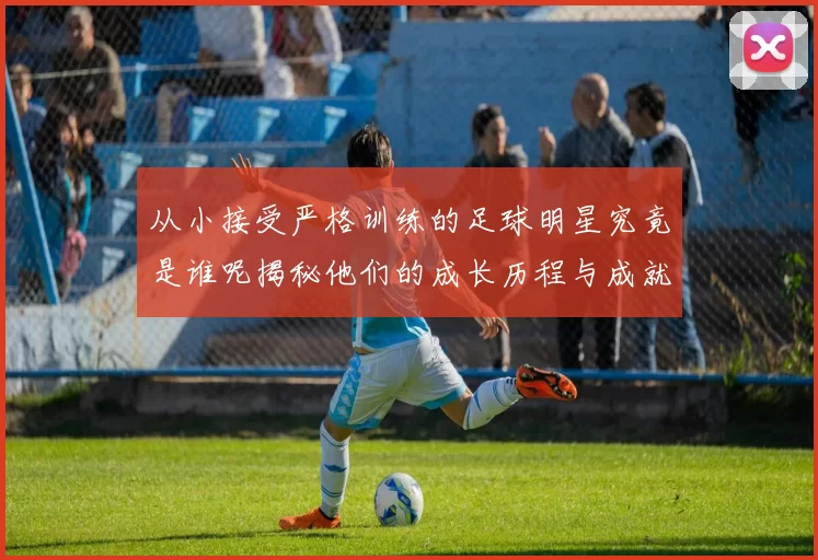 从小接受严格训练的足球明星究竟是谁呢揭秘他们的成长历程与成就