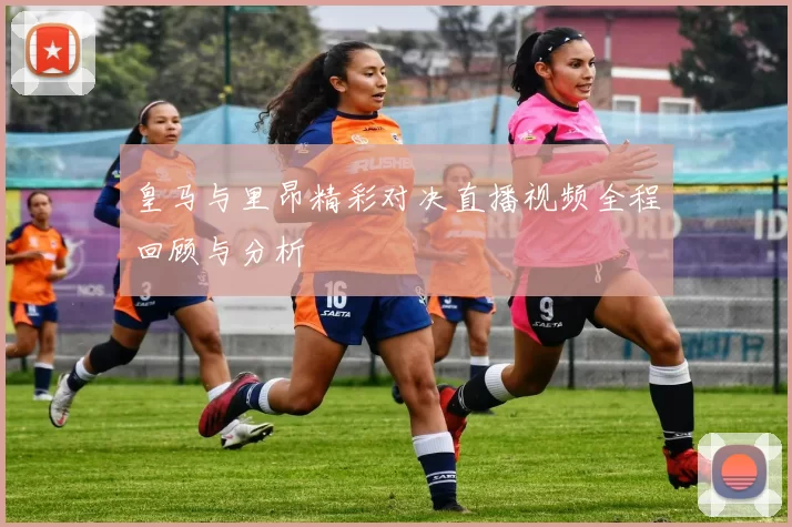 皇马与里昂精彩对决直播视频全程回顾与分析