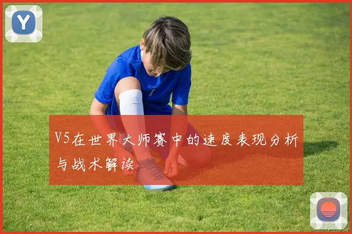 V5在世界大师赛中的速度表现分析与战术解读