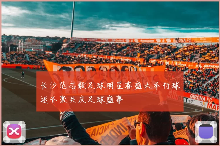长沙范志毅足球明星赛盛大举行球迷齐聚共庆足球盛事