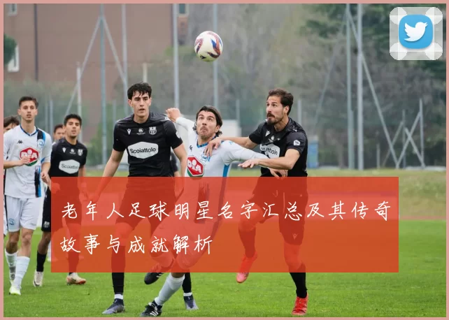 老年人足球明星名字汇总及其传奇故事与成就解析