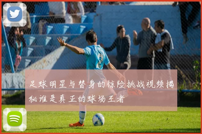 足球明星与替身的惊险挑战视频揭秘谁是真正的球场王者