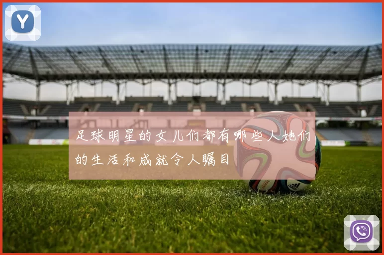 足球明星的女儿们都有哪些人她们的生活和成就令人瞩目