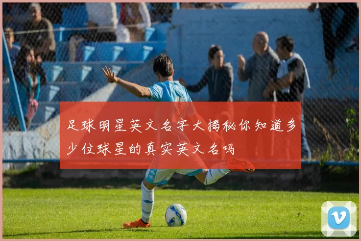 足球明星英文名字大揭秘你知道多少位球星的真实英文名吗