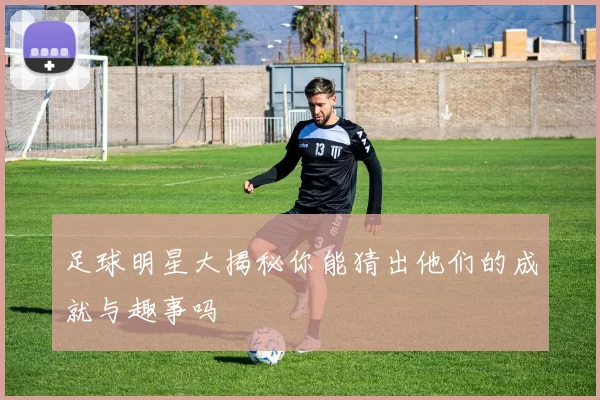 足球明星大揭秘你能猜出他们的成就与趣事吗