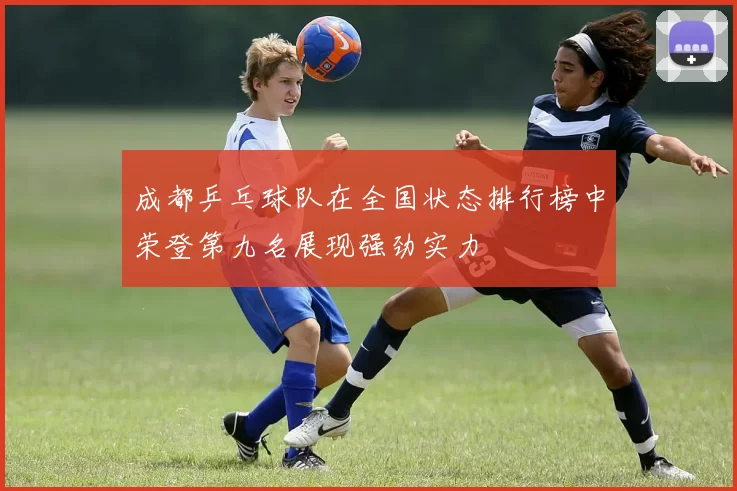 成都乒乓球队在全国状态排行榜中荣登第九名展现强劲实力